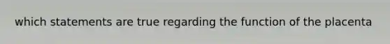 which statements are true regarding the function of the placenta