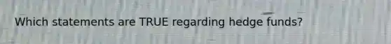 Which statements are TRUE regarding hedge funds?