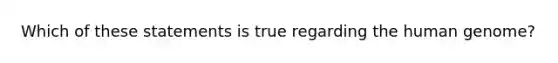 Which of these statements is true regarding the human genome?