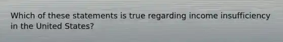 Which of these statements is true regarding income insufficiency in the United States?