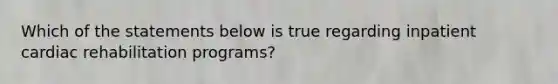 Which of the statements below is true regarding inpatient cardiac rehabilitation programs?