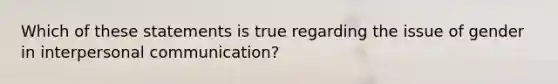 Which of these statements is true regarding the issue of gender in interpersonal communication?