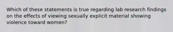 Which of these statements is true regarding lab research findings on the effects of viewing sexually explicit material showing violence toward women?