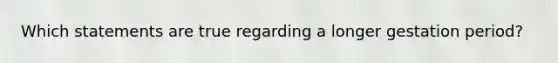 Which statements are true regarding a longer gestation period?