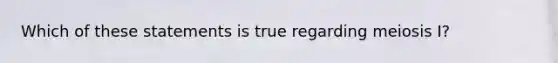 Which of these statements is true regarding meiosis I?