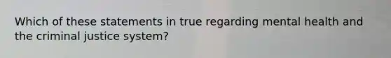 Which of these statements in true regarding mental health and the criminal justice system?