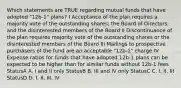 Which statements are TRUE regarding mutual funds that have adopted "12b-1" plans? I Acceptance of the plan requires a majority vote of the outstanding shares; the Board of Directors; and the disinterested members of the Board II Discontinuance of the plan requires majority vote of the outstanding shares or the disinterested members of the Board III Mailings to prospective purchasers of the fund are an acceptable "12b-1" charge IV Expense ratios for funds that have adopted 12b-1 plans can be expected to be higher than for similar funds without 12b-1 fees StatusA A. I and II only StatusB B. III and IV only StatusC C. I, II, III StatusD D. I, II, III, IV