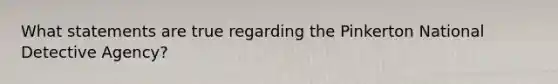 What statements are true regarding the Pinkerton National Detective Agency?