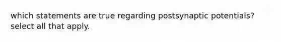 which statements are true regarding postsynaptic potentials? select all that apply.