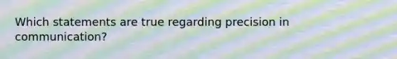 Which statements are true regarding precision in communication?