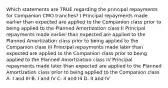 Which statements are TRUE regarding the principal repayments for Companion CMO tranches? I Principal repayments made earlier than expected are applied to the Companion class prior to being applied to the Planned Amortization class II Principal repayments made earlier than expected are applied to the Planned Amortization class prior to being applied to the Companion class III Principal repayments made later than expected are applied to the Companion class prior to being applied to the Planned Amortization class IV Principal repayments made later than expected are applied to the Planned Amortization class prior to being applied to the Companion class A. I and III B. I and IV C. II and III D. II and IV