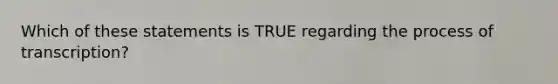 Which of these statements is TRUE regarding the process of transcription?