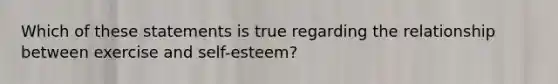 Which of these statements is true regarding the relationship between exercise and self-esteem?