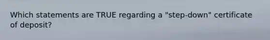 Which statements are TRUE regarding a "step-down" certificate of deposit?