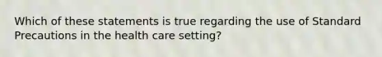 Which of these statements is true regarding the use of Standard Precautions in the health care setting?