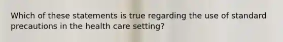 Which of these statements is true regarding the use of standard precautions in the health care setting?