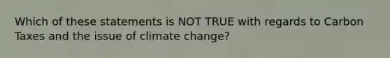 Which of these statements is NOT TRUE with regards to Carbon Taxes and the issue of climate change?