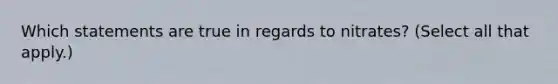 Which statements are true in regards to nitrates? (Select all that apply.)