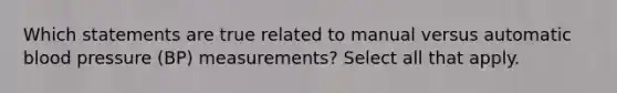 Which statements are true related to manual versus automatic blood pressure (BP) measurements? Select all that apply.​