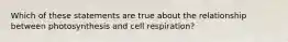 Which of these statements are true about the relationship between photosynthesis and cell respiration?