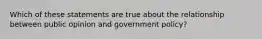 Which of these statements are true about the relationship between public opinion and government policy?