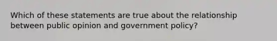 Which of these statements are true about the relationship between public opinion and government policy?