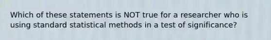 Which of these statements is NOT true for a researcher who is using standard statistical methods in a test of significance?