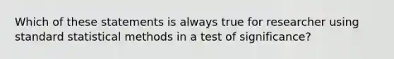 Which of these statements is always true for researcher using standard statistical methods in a test of significance?