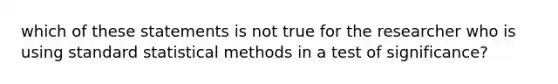 which of these statements is not true for the researcher who is using standard statistical methods in a test of significance?