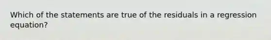Which of the statements are true of the residuals in a regression equation?