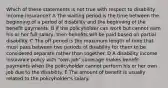 Which of these statements is not true with respect to disability income insurance? A The waiting period is the time between the beginning of a period of disability and the beginning of the benefit payments. B If the policyholder can work but cannot earn his or her full salary, then benefits will be paid based on partial disability. C The off period is the maximum length of time that must pass between two periods of disability for them to be considered separate rather than together. D A disability income insurance policy with "own job" coverage makes benefit payments when the policyholder cannot perform his or her own job due to the disability. E The amount of benefit is usually related to the policyholder's salary.