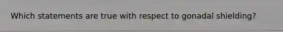 Which statements are true with respect to gonadal shielding?