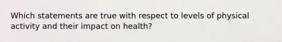 Which statements are true with respect to levels of physical activity and their impact on health?