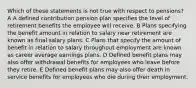 Which of these statements is not true with respect to pensions? A A defined contribution pension plan specifies the level of retirement benefits the employee will receive. B Plans specifying the benefit amount in relation to salary near retirement are known as final salary plans. C Plans that specify the amount of benefit in relation to salary throughout employment are known as career average earnings plans. D Defined benefit plans may also offer withdrawal benefits for employees who leave before they retire. E Defined benefit plans may also offer death in service benefits for employees who die during their employment.