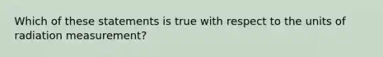 Which of these statements is true with respect to the units of radiation measurement?