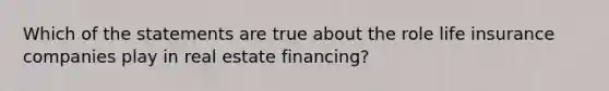 Which of the statements are true about the role life insurance companies play in real estate financing?