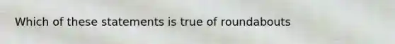 Which of these statements is true of roundabouts