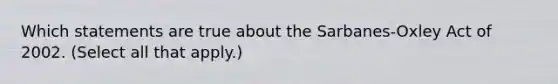 Which statements are true about the Sarbanes-Oxley Act of 2002. (Select all that apply.)