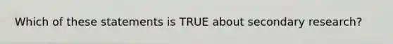 Which of these statements is TRUE about secondary​ research?