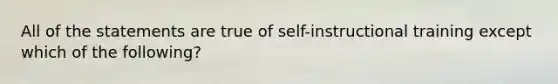 All of the statements are true of self-instructional training except which of the following?