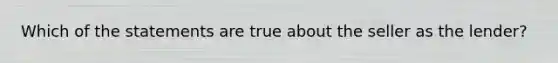 Which of the statements are true about the seller as the lender?