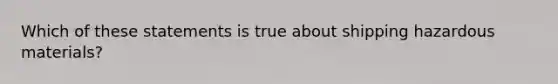 Which of these statements is true about shipping hazardous materials?