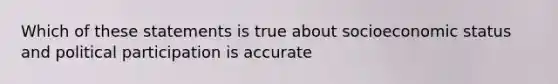 Which of these statements is true about socioeconomic status and political participation is accurate