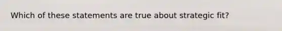 Which of these statements are true about strategic fit?