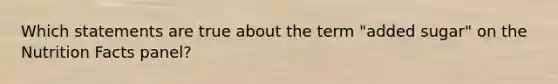 Which statements are true about the term "added sugar" on the Nutrition Facts panel?