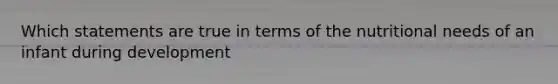 Which statements are true in terms of the nutritional needs of an infant during development