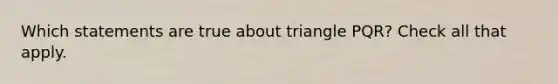 Which statements are true about triangle PQR? Check all that apply.