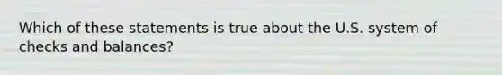 Which of these statements is true about the U.S. system of checks and balances?