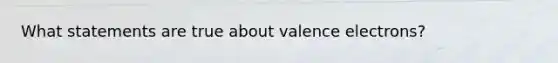 What statements are true about <a href='https://www.questionai.com/knowledge/knWZpHTJT4-valence-electrons' class='anchor-knowledge'>valence electrons</a>?