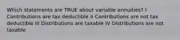 Which statements are TRUE about variable annuities? I Contributions are tax deductible II Contributions are not tax deductible III Distributions are taxable IV Distributions are not taxable